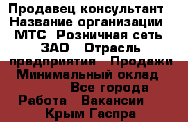 Продавец-консультант › Название организации ­ МТС, Розничная сеть, ЗАО › Отрасль предприятия ­ Продажи › Минимальный оклад ­ 60 000 - Все города Работа » Вакансии   . Крым,Гаспра